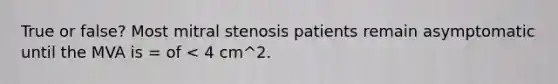 True or false? Most mitral stenosis patients remain asymptomatic until the MVA is = of < 4 cm^2.