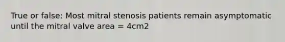 True or false: Most mitral stenosis patients remain asymptomatic until the mitral valve area = 4cm2