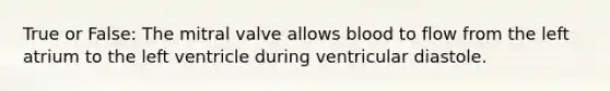 True or False: The mitral valve allows blood to flow from the left atrium to the left ventricle during ventricular diastole.