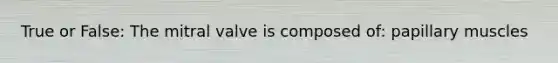 True or False: The mitral valve is composed of: papillary muscles