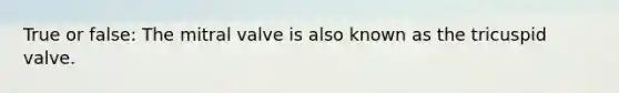 True or false: The mitral valve is also known as the tricuspid valve.