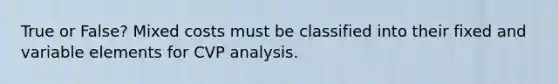 True or False? Mixed costs must be classified into their fixed and variable elements for CVP analysis.