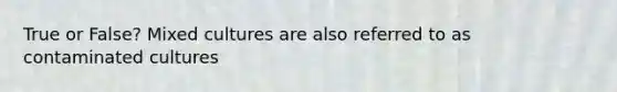 True or False? Mixed cultures are also referred to as contaminated cultures