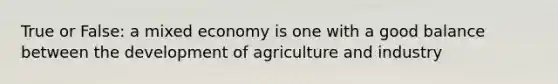 True or False: a mixed economy is one with a good balance between the development of agriculture and industry