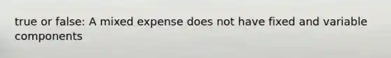 true or false: A mixed expense does not have fixed and variable components