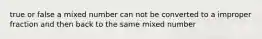 true or false a mixed number can not be converted to a improper fraction and then back to the same mixed number