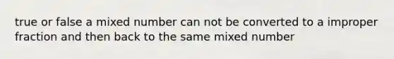 true or false a mixed number can not be converted to a improper fraction and then back to the same mixed number