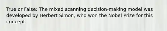 True or False: The mixed scanning decision-making model was developed by Herbert Simon, who won the Nobel Prize for this concept.