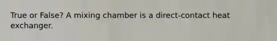 True or False? A mixing chamber is a direct-contact heat exchanger.