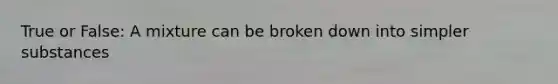 True or False: A mixture can be broken down into simpler substances