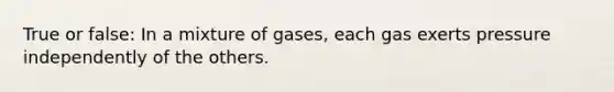 True or false: In a mixture of gases, each gas exerts pressure independently of the others.