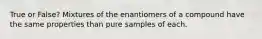 True or False? Mixtures of the enantiomers of a compound have the same properties than pure samples of each.