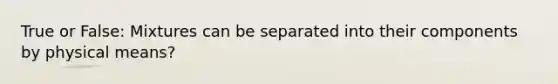 True or False: Mixtures can be separated into their components by physical means?