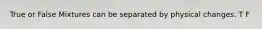 True or False Mixtures can be separated by physical changes. T F