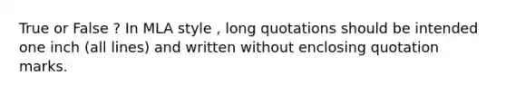 True or False ? In MLA style , long quotations should be intended one inch (all lines) and written without enclosing quotation marks.