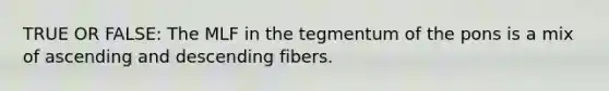 TRUE OR FALSE: The MLF in the tegmentum of the pons is a mix of ascending and descending fibers.