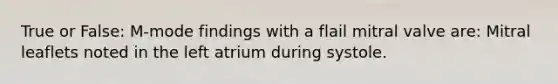 True or False: M-mode findings with a flail mitral valve are: Mitral leaflets noted in the left atrium during systole.