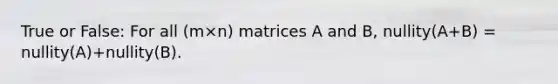 True or False: For all (m×n) matrices A and B, nullity(A+B) = nullity(A)+nullity(B).