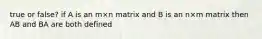 true or false? if A is an m×n matrix and B is an n×m matrix then AB and BA are both defined