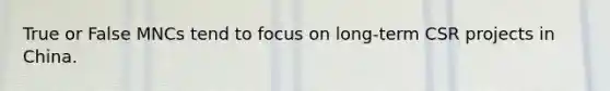 True or False MNCs tend to focus on long-term CSR projects in China.