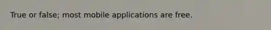 True or false; most mobile applications are free.