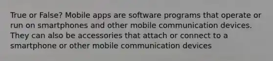 True or False? Mobile apps are software programs that operate or run on smartphones and other mobile communication devices. They can also be accessories that attach or connect to a smartphone or other mobile communication devices