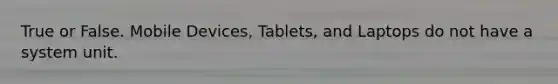 True or False. Mobile Devices, Tablets, and Laptops do not have a system unit.