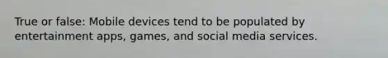 True or false: Mobile devices tend to be populated by entertainment apps, games, and social media services.