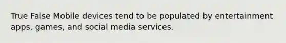 True False Mobile devices tend to be populated by entertainment apps, games, and social media services.