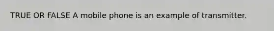 TRUE OR FALSE A mobile phone is an example of transmitter.