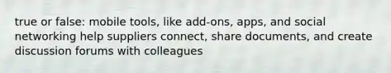 true or false: mobile tools, like add-ons, apps, and social networking help suppliers connect, share documents, and create discussion forums with colleagues