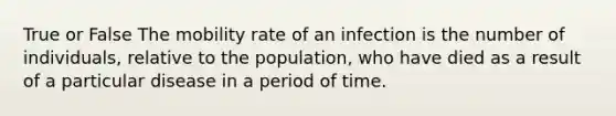 True or False The mobility rate of an infection is the number of individuals, relative to the population, who have died as a result of a particular disease in a period of time.