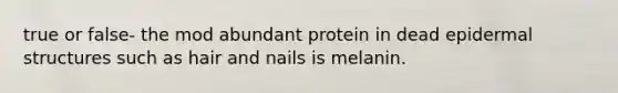 true or false- the mod abundant protein in dead epidermal structures such as hair and nails is melanin.