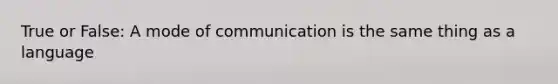 True or False: A mode of communication is the same thing as a language