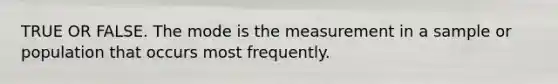 TRUE OR FALSE. The mode is the measurement in a sample or population that occurs most frequently.