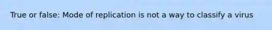 True or false: Mode of replication is not a way to classify a virus