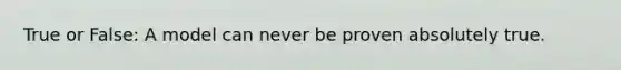 True or False: A model can never be proven absolutely true.