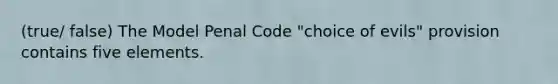 (true/ false) ​The Model Penal Code "choice of evils" provision contains five elements.