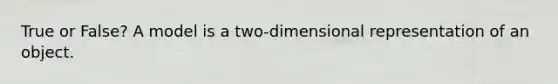 True or False? A model is a two-dimensional representation of an object.