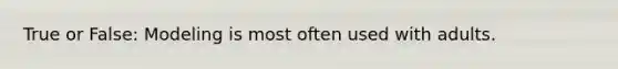 True or False: Modeling is most often used with adults.