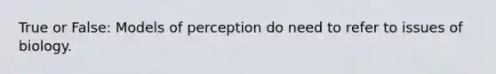 True or False: Models of perception do need to refer to issues of biology.