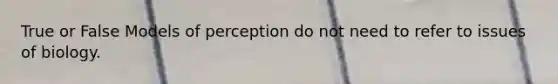 True or False Models of perception do not need to refer to issues of biology.