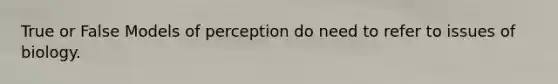 True or False Models of perception do need to refer to issues of biology.