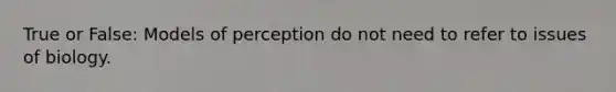 True or False: Models of perception do not need to refer to issues of biology.