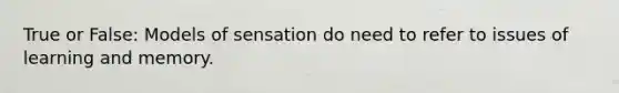 True or False: Models of sensation do need to refer to issues of learning and memory.