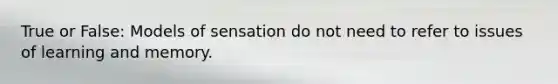 True or False: Models of sensation do not need to refer to issues of learning and memory.