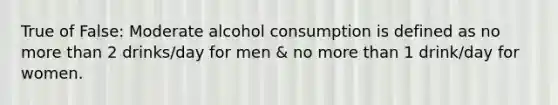 True of False: Moderate alcohol consumption is defined as no more than 2 drinks/day for men & no more than 1 drink/day for women.