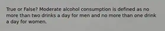 True or False? Moderate alcohol consumption is defined as no more than two drinks a day for men and no more than one drink a day for women.