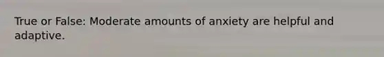 True or False: Moderate amounts of anxiety are helpful and adaptive.