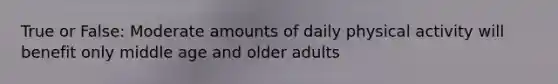 True or False: Moderate amounts of daily physical activity will benefit only middle age and older adults